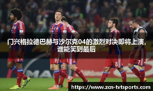 门兴格拉德巴赫与沙尔克04的激烈对决即将上演，谁能笑到最后